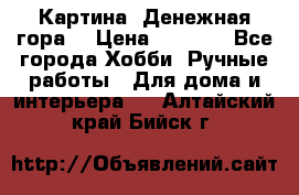 Картина “Денежная гора“ › Цена ­ 4 000 - Все города Хобби. Ручные работы » Для дома и интерьера   . Алтайский край,Бийск г.